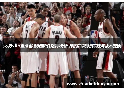 央视NBA直播全程覆盖精彩赛事分析 深度解读球员表现与战术变换